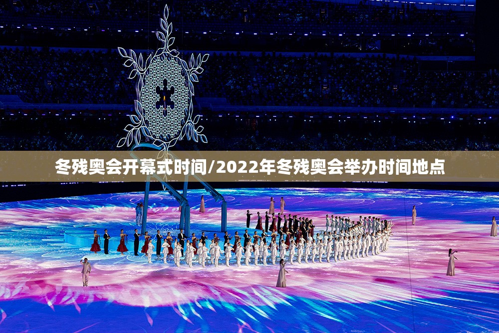 冬残奥会开幕式时间/2022年冬残奥会举办时间地点 冬残奥会开幕式时间/2022年冬残奥会举办时间地点