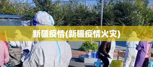 新疆疫情(新疆疫情火灾) 新疆疫情(新疆疫情火灾)