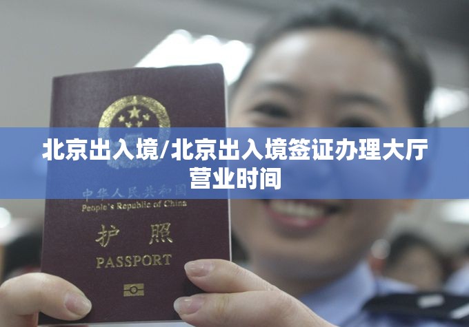 北京出入境/北京出入境签证办理大厅营业时间 北京出入境/北京出入境签证办理大厅营业时间
