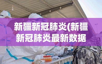 新疆新冠肺炎(新疆新冠肺炎最新数据) 新疆新冠肺炎(新疆新冠肺炎最新数据)