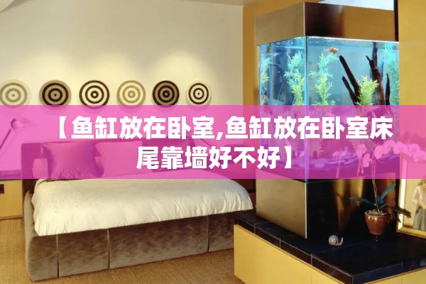 【鱼缸放在卧室,鱼缸放在卧室床尾靠墙好不好】 【鱼缸放在卧室,鱼缸放在卧室床尾靠墙好不好】