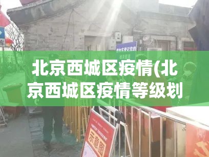 北京西城区疫情(北京西城区疫情等级划分最新) 北京西城区疫情(北京西城区疫情等级划分最新)