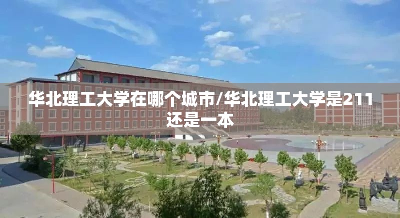 华北理工大学在哪个城市/华北理工大学是211还是一本 华北理工大学在哪个城市/华北理工大学是211还是一本