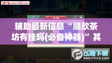 辅助最新信息“顺欣茶坊有挂吗(必备神器)”其实真的确实有挂