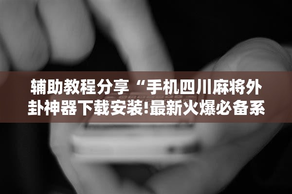 辅助教程分享“手机四川麻将外卦神器下载安装!最新火爆必备系统 辅助教程分享“手机四川麻将外卦神器下载安装!最新火爆必备系统