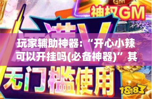 玩家辅助神器:“开心小辣可以开挂吗(必备神器)”其实真的确实有挂