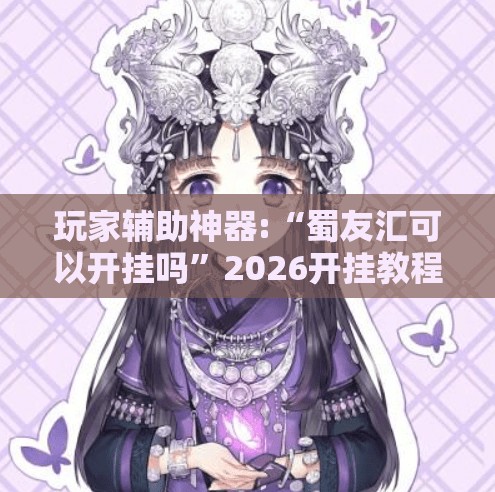 玩家辅助神器:“蜀友汇可以开挂吗	”2026开挂教程步骤